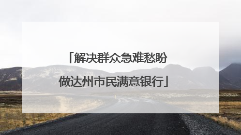 解决群众急难愁盼 做达州市民满意银行