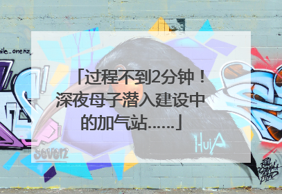 过程不到2分钟！深夜母子潜入建设中的加气站……