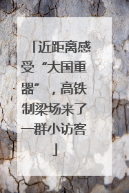 近距离感受“大国重器”，高铁制梁场来了一群小访客