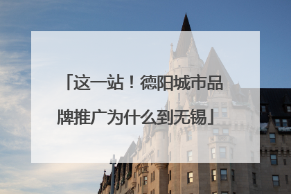 这一站！德阳城市品牌推广为什么到无锡
