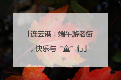 连云港：端午游老街，快乐与“童”行