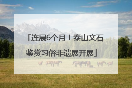连展6个月！泰山文石鉴赏习俗非遗展开展