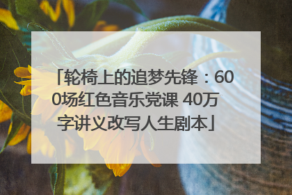 轮椅上的追梦先锋：600场红色音乐党课 40万字讲义改写人生剧本