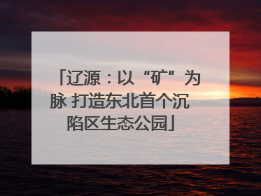 辽源：以“矿”为脉 打造东北首个沉陷区生态公园