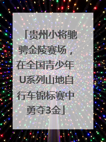 贵州小将驰骋金陵赛场，在全国青少年U系列山地自行车锦标赛中勇夺3金