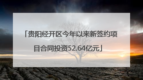 贵阳经开区今年以来新签约项目合同投资52.64亿元