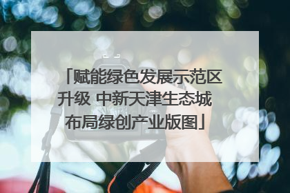 赋能绿色发展示范区升级 中新天津生态城布局绿创产业版图