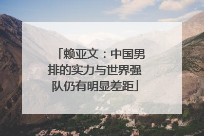 赖亚文：中国男排的实力与世界强队仍有明显差距