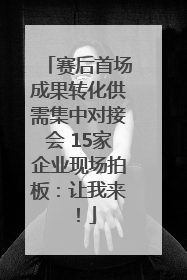 赛后首场成果转化供需集中对接会 15家企业现场拍板：让我来！