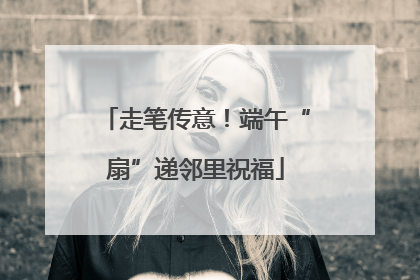 走笔传意！端午“扇”递邻里祝福