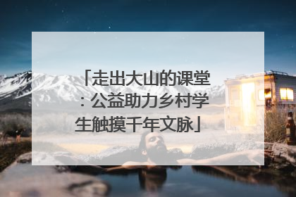 走出大山的课堂：公益助力乡村学生触摸千年文脉