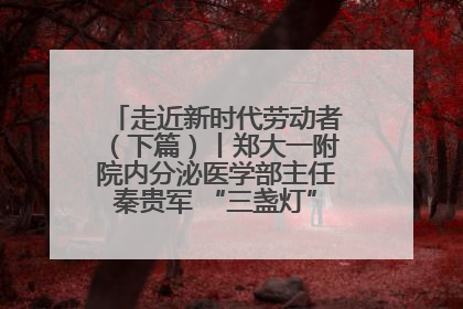 走近新时代劳动者（下篇）丨郑大一附院内分泌医学部主任秦贵军 “三盏灯”下的医者人生