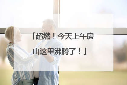 超燃！今天上午房山这里沸腾了！