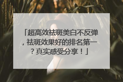 超高效祛斑美白不反弹，祛斑效果好的排名第一？真实感受分享！