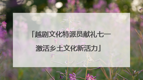 越剧文化特派员献礼七一 激活乡土文化新活力