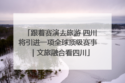 跟着赛演去旅游 四川将引进一项全球顶级赛事｜文旅融合看四川