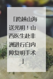 跨越山海送光明！山西医生赴非洲进行白内障复明手术