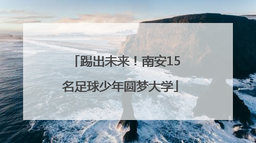 踢出未来！南安15名足球少年圆梦大学