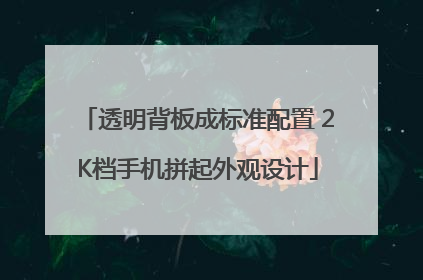 透明背板成标准配置 2K档手机拼起外观设计