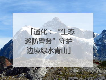 通化：“生态巡防警务”守护边境绿水青山