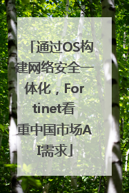 通过OS构建网络安全一体化，Fortinet看重中国市场AI需求