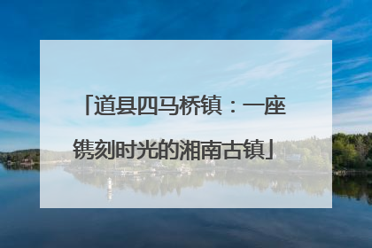 道县四马桥镇：一座镌刻时光的湘南古镇