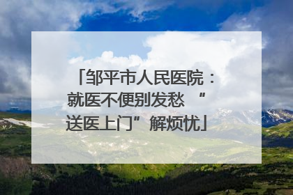 邹平市人民医院：就医不便别发愁 “送医上门”解烦忧