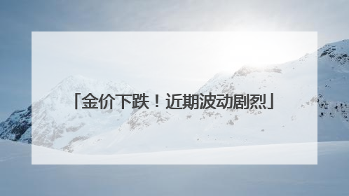 金价下跌！近期波动剧烈