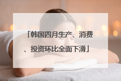 韩国四月生产、消费、投资环比全面下滑