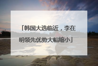 韩国大选临近，李在明领先优势大幅缩小