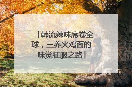 韩流辣味席卷全球，三养火鸡面的味觉征服之路