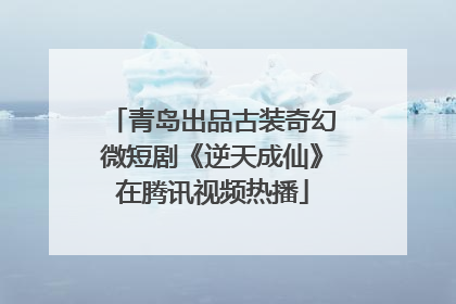 青岛出品古装奇幻微短剧《逆天成仙》在腾讯视频热播