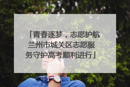 青春逐梦，志愿护航 兰州市城关区志愿服务守护高考顺利进行
