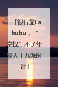 银行靠Labubu，“拿捏”不了年轻人丨九派时评
