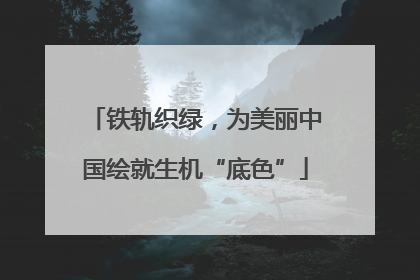 铁轨织绿，为美丽中国绘就生机“底色”