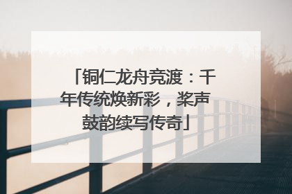 铜仁龙舟竞渡：千年传统焕新彩，桨声鼓韵续写传奇