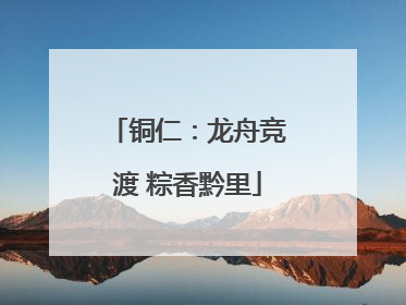 铜仁：龙舟竞渡 粽香黔里