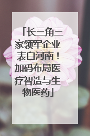 长三角三家领军企业表白河南！加码布局医疗智造与生物医药