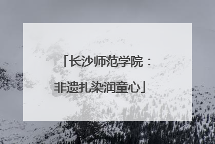 长沙师范学院：非遗扎染润童心