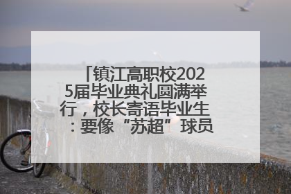 镇江高职校2025届毕业典礼圆满举行，校长寄语毕业生：要像“苏超”球员一样永不放弃