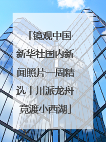 镜观中国·新华社国内新闻照片一周精选丨川派龙舟竞渡小西湖