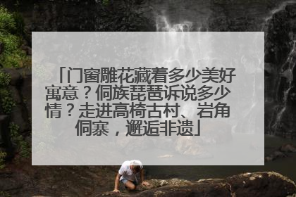 门窗雕花藏着多少美好寓意？侗族琵琶诉说多少情？走进高椅古村、岩角侗寨，邂逅非遗