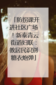 防拐课开进社区广场！新泰青云街道妇联：教居民识别糖衣炮弹