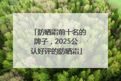 防晒霜前十名的牌子，2025公认好评的防晒霜