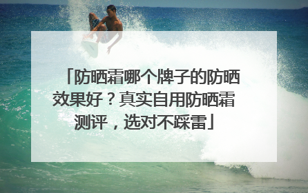 防晒霜哪个牌子的防晒效果好？真实自用防晒霜测评，选对不踩雷
