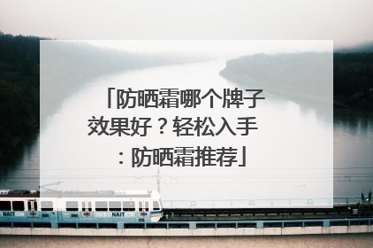 防晒霜哪个牌子效果好？轻松入手：防晒霜推荐
