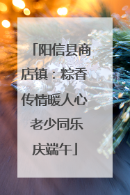 阳信县商店镇：粽香传情暖人心 老少同乐庆端午