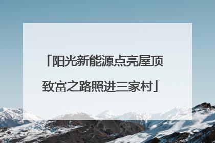 阳光新能源点亮屋顶 致富之路照进三家村