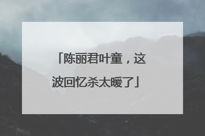 陈丽君叶童，这波回忆杀太暖了