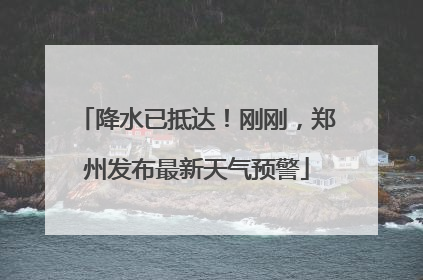 降水已抵达！刚刚，郑州发布最新天气预警